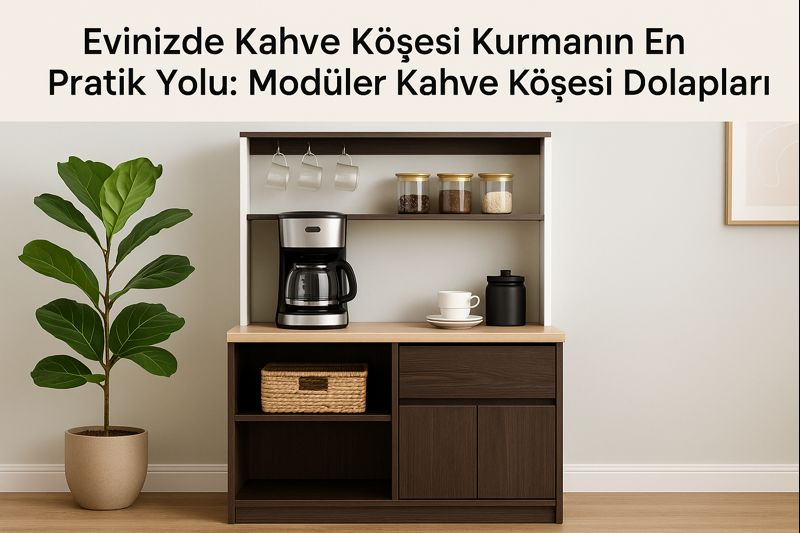 Evinizde Kahve Köşesi Kurmanın En Pratik Yolu: Modüler Kahve Köşesi Dolapları